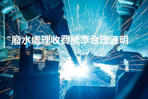 “廢水處理收費標準合理通明，助力綠色環(huán)保事業(yè)蓬勃進展”